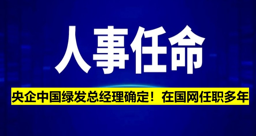 央企中國(guó)綠發(fā)總經(jīng)理確定！在國(guó)網(wǎng)任職多年