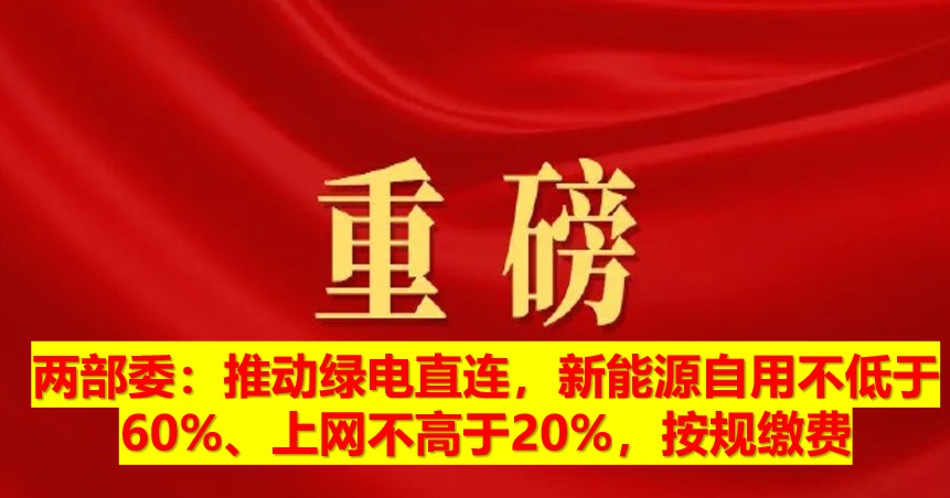 兩部委：推動(dòng)綠電直連，新能源自用不低于60%、上網(wǎng)不高于20%，按規(guī)繳費(fèi)