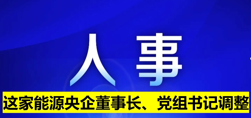 這家能源央企董事長、黨組書記調(diào)整