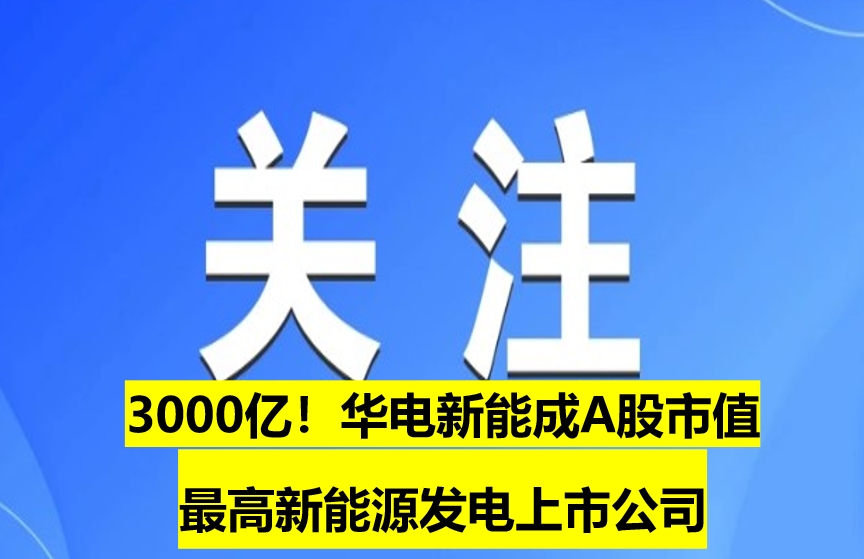 3000億！華電新能成A股市值最高新能源發(fā)電上市公司