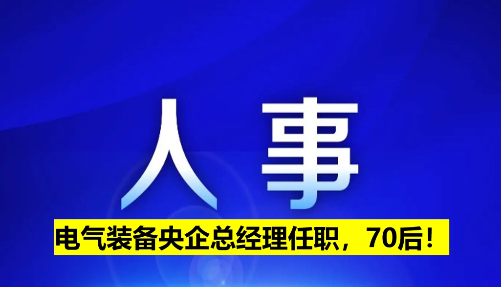電氣裝備央企總經(jīng)理任職，70后！