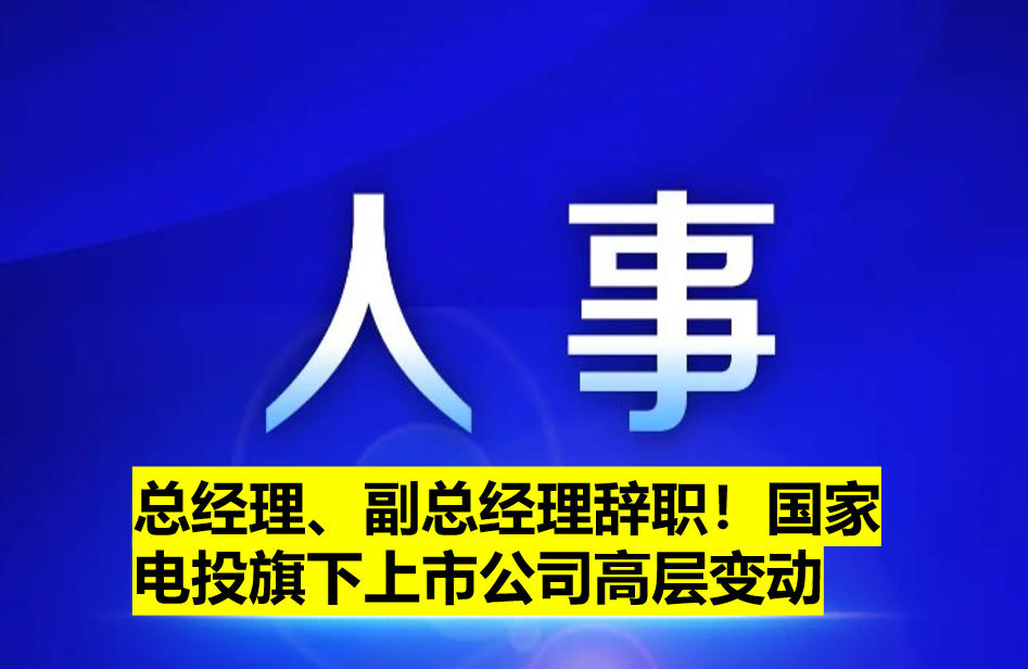 總經(jīng)理、副總經(jīng)理辭職！國(guó)家電投旗下上市公司高層變動(dòng)