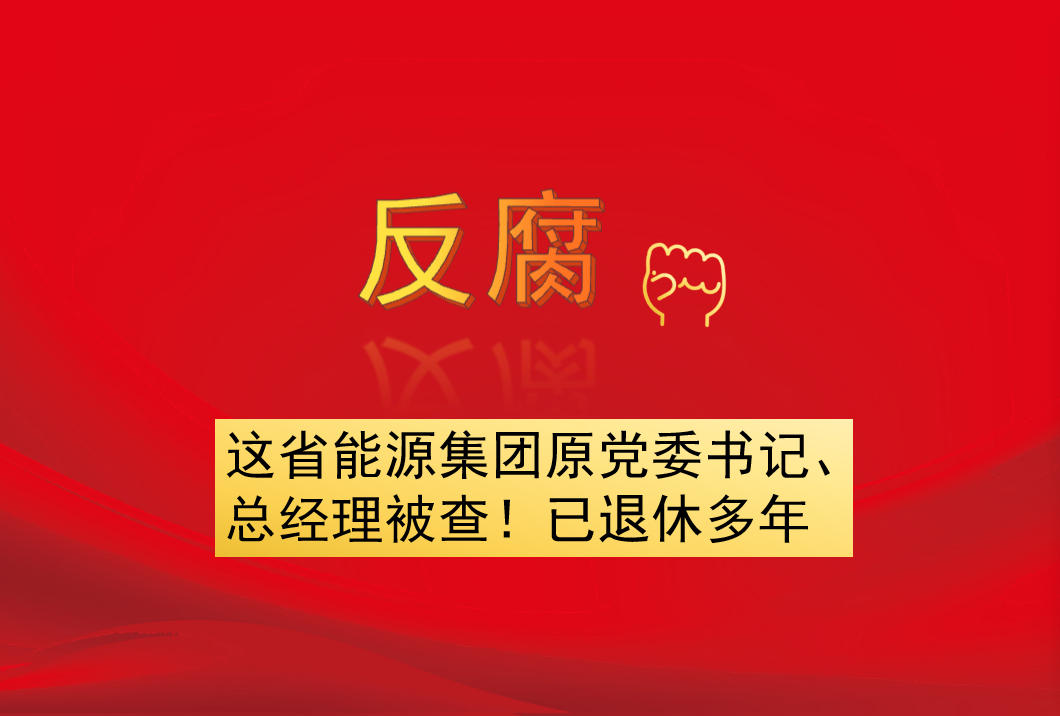 這省能源集團(tuán)原黨委書記、總經(jīng)理被查！已退休多年
